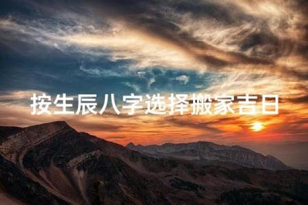 根据生辰八字挑选最适合搬家的吉利日期