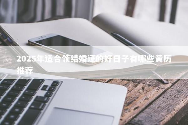 2025年适合领结婚证的好日子有哪些黄历推荐